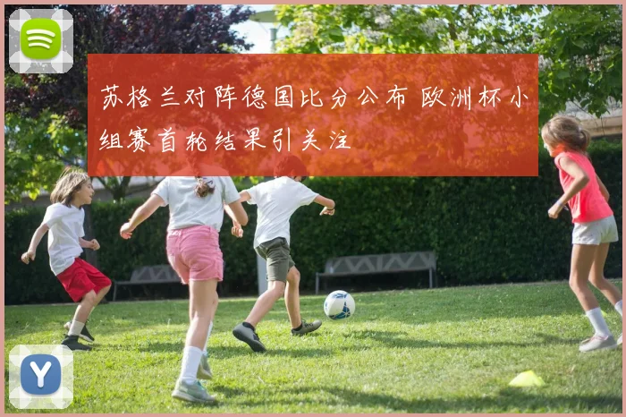 苏格兰对阵德国比分公布 欧洲杯小组赛首轮结果引关注