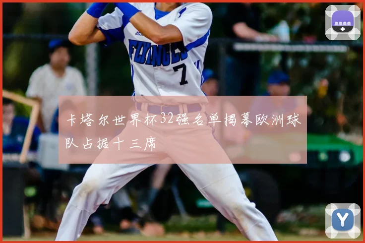 卡塔尔世界杯32强名单揭幕欧洲球队占据十三席