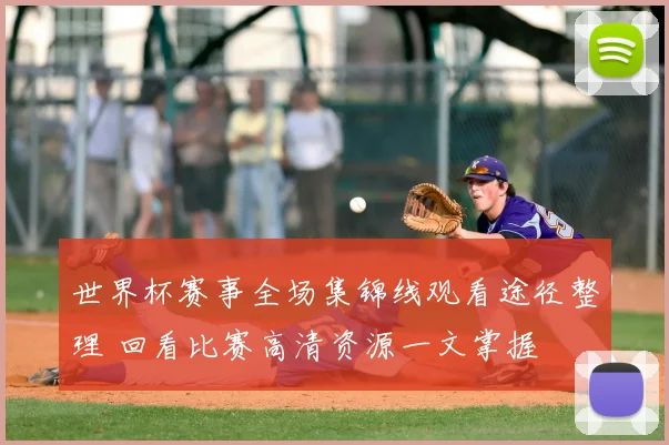 世界杯赛事全场集锦线观看途径整理 回看比赛高清资源一文掌握