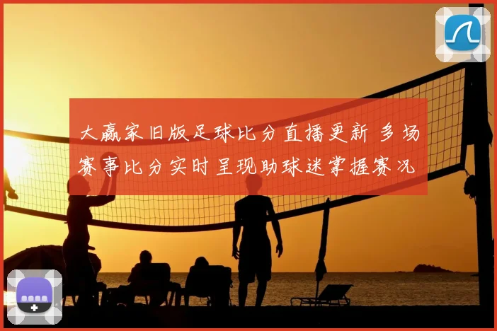 大赢家旧版足球比分直播更新 多场赛事比分实时呈现助球迷掌握赛况