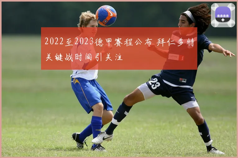 2022至2023德甲赛程公布 拜仁多特关键战时间引关注