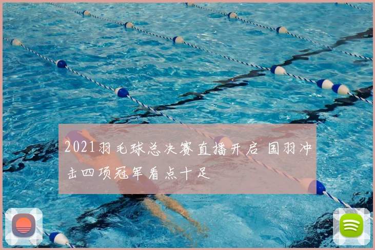 2021羽毛球总决赛直播开启 国羽冲击四项冠军看点十足