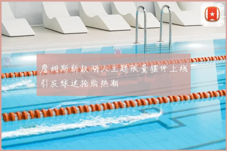 詹姆斯新款湖人主题限量摆件上线引发球迷抢购热潮