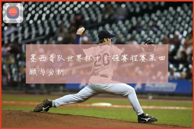 墨西哥队世界杯十六强赛程赛果回顾与分析