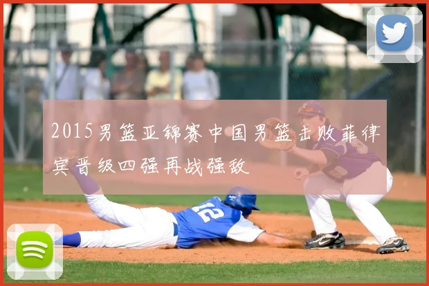 2015男篮亚锦赛中国男篮击败菲律宾晋级四强再战强敌