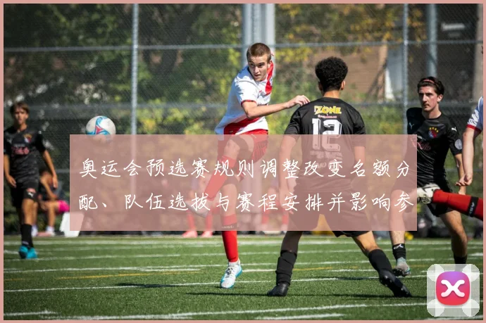 奥运会预选赛规则调整改变名额分配、队伍选拔与赛程安排并影响参赛策略