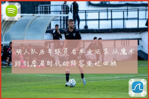 湖人队历年球员名单全记录 从魔术师到詹眉时代的阵容变迁回顾