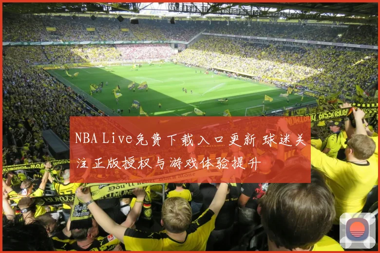 NBA Live免费下载入口更新 球迷关注正版授权与游戏体验提升