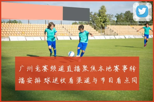 广州竞赛频道直播聚焦本地赛事转播安排 球迷收看渠道与节目看点同步更新