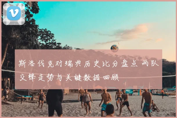 斯洛伐克对瑞典历史比分盘点 两队交锋走势与关键数据回顾