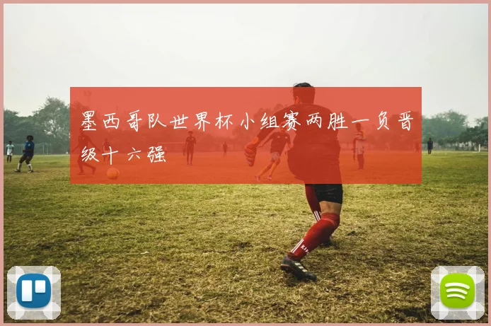 墨西哥队世界杯小组赛两胜一负晋级十六强