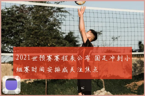 2021世预赛赛程表公布 国足冲刺小组赛时间安排成关注焦点
