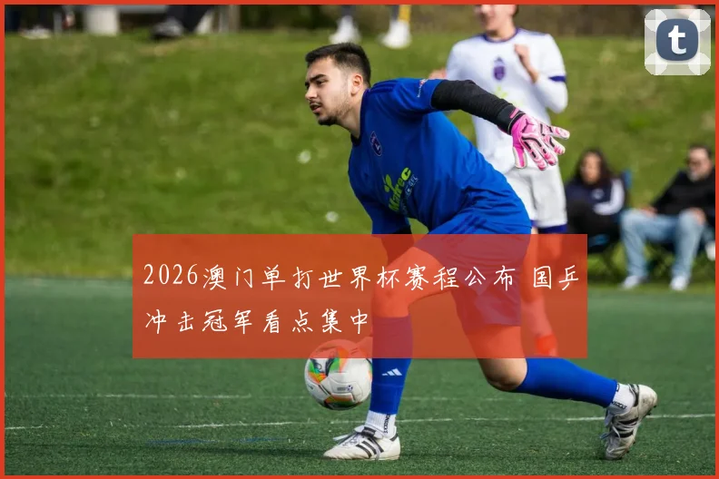 2026澳门单打世界杯赛程公布 国乒冲击冠军看点集中