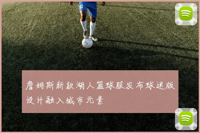 詹姆斯新款湖人篮球服发布球迷版设计融入城市元素