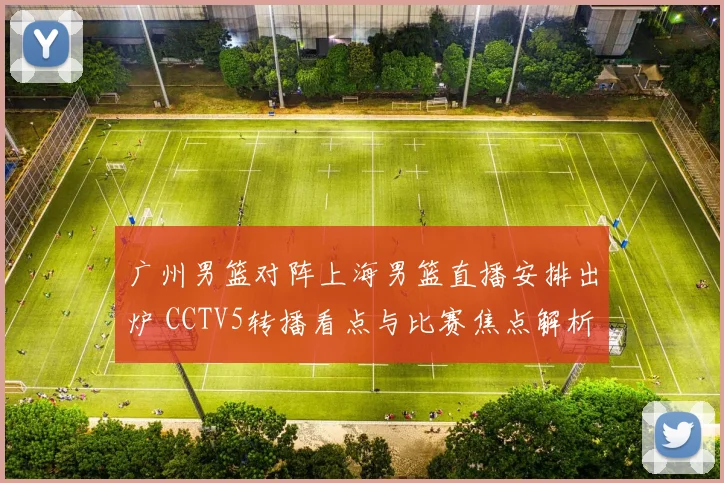 广州男篮对阵上海男篮直播安排出炉 CCTV5转播看点与比赛焦点解析