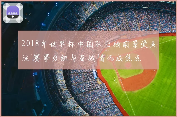 2018年世界杯中国队出线前景受关注 赛事分组与备战情况成焦点