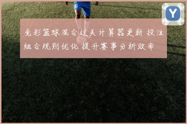 竞彩篮球混合过关计算器更新 投注组合规则优化 提升赛事分析效率
