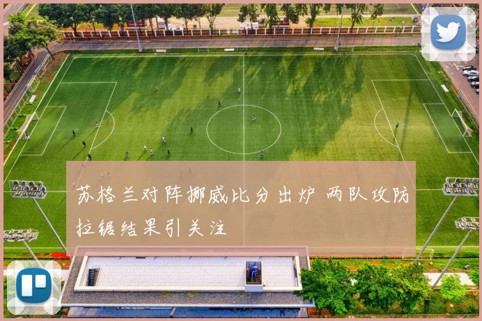 苏格兰对阵挪威比分出炉 两队攻防拉锯结果引关注