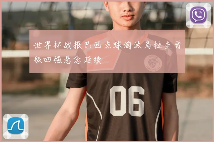 世界杯战报巴西点球淘汰乌拉圭晋级四强悬念延续