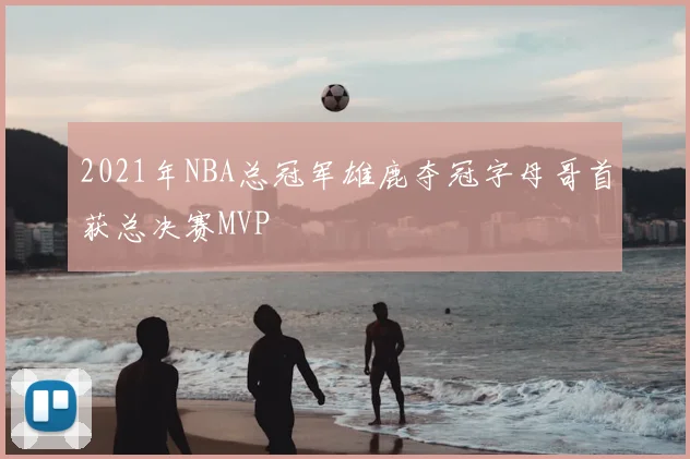 2021年NBA总冠军雄鹿夺冠字母哥首获总决赛MVP