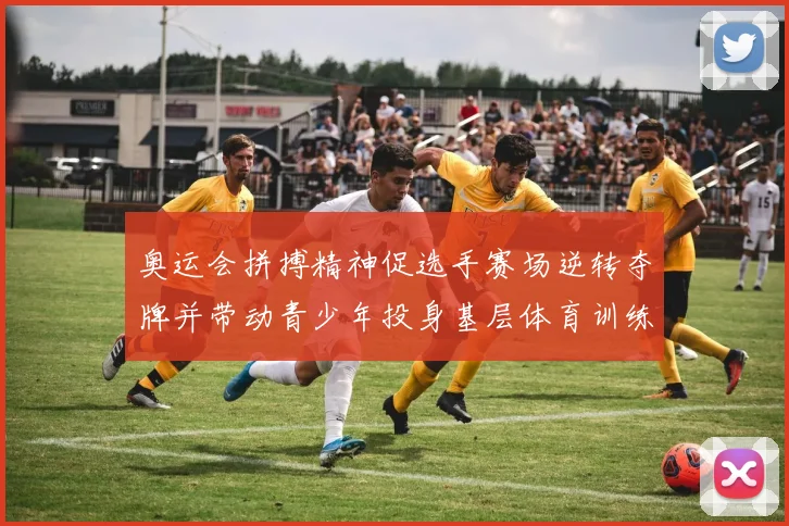 奥运会拼搏精神促选手赛场逆转夺牌并带动青少年投身基层体育训练