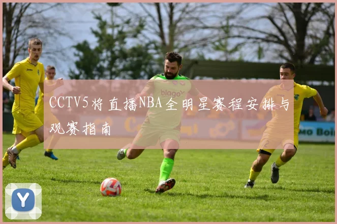 CCTV5将直播NBA全明星赛程安排与观赛指南