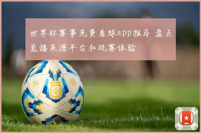 世界杯赛事免费看球app推荐 盘点直播来源平台和观赛体验