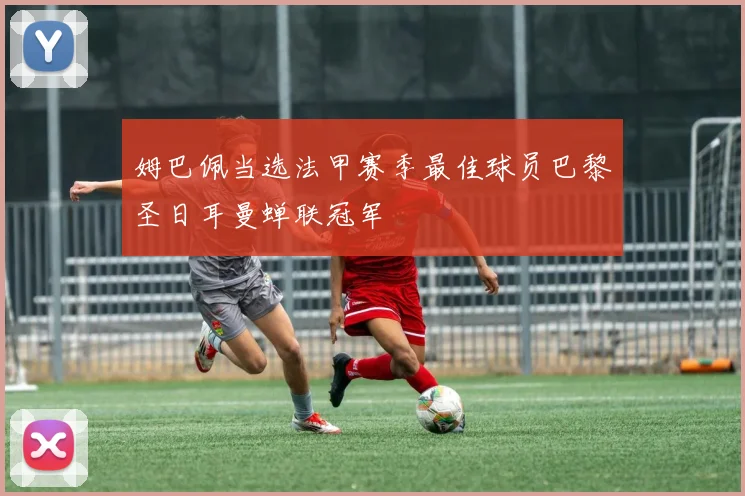 姆巴佩当选法甲赛季最佳球员巴黎圣日耳曼蝉联冠军