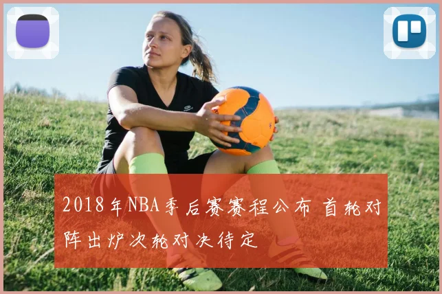 2018年NBA季后赛赛程公布 首轮对阵出炉次轮对决待定