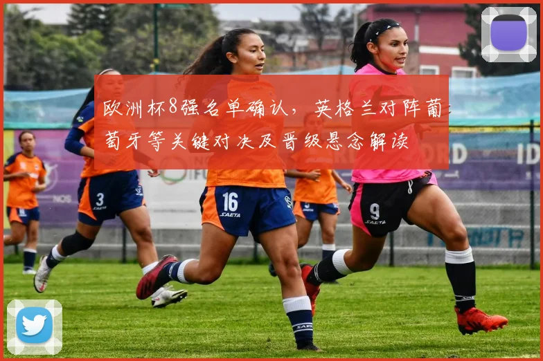 欧洲杯8强名单确认，英格兰对阵葡萄牙等关键对决及晋级悬念解读