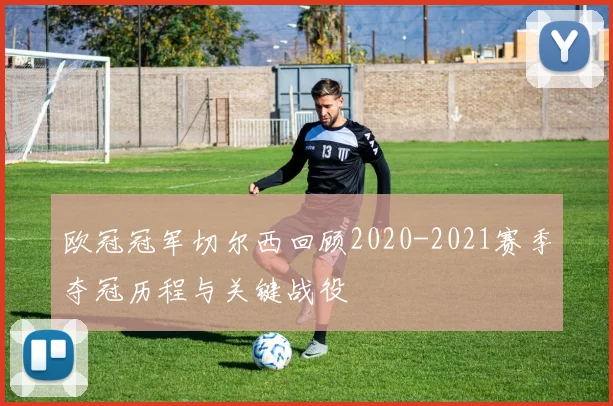 欧冠冠军切尔西回顾2020-2021赛季夺冠历程与关键战役