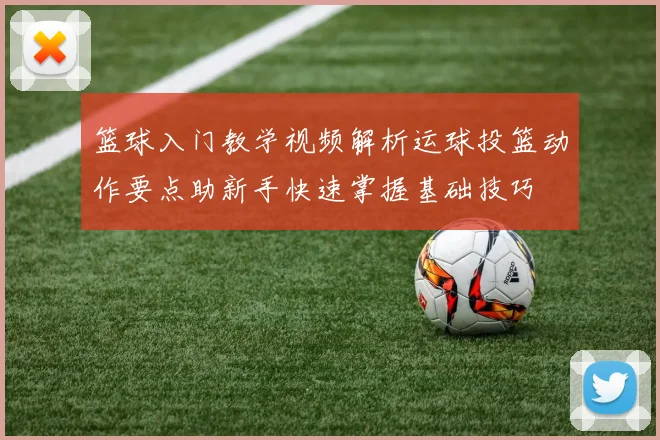 篮球入门教学视频解析运球投篮动作要点助新手快速掌握基础技巧
