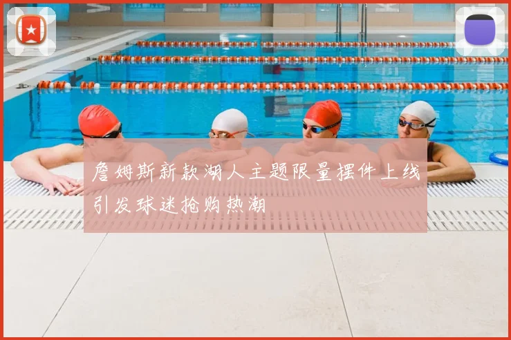 詹姆斯新款湖人主题限量摆件上线引发球迷抢购热潮