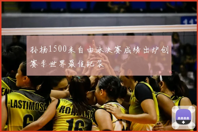 孙杨1500米自由泳决赛成绩出炉创赛季世界最佳纪录