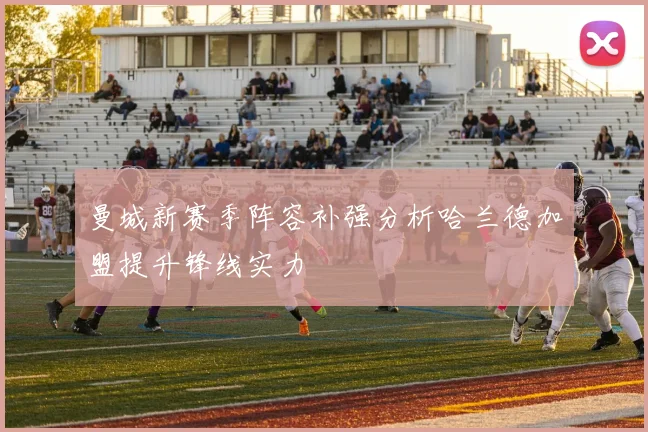 曼城新赛季阵容补强分析哈兰德加盟提升锋线实力