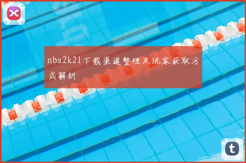 nba2k21下载渠道整理及玩家获取方式解析