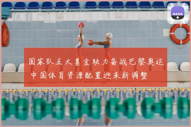 国家队五大基金助力备战巴黎奥运 中国体育资源配置迎来新调整
