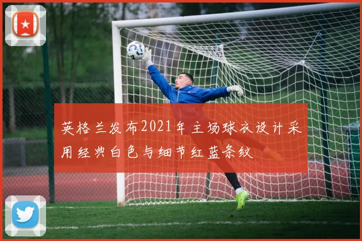 英格兰发布2021年主场球衣设计采用经典白色与细节红蓝条纹
