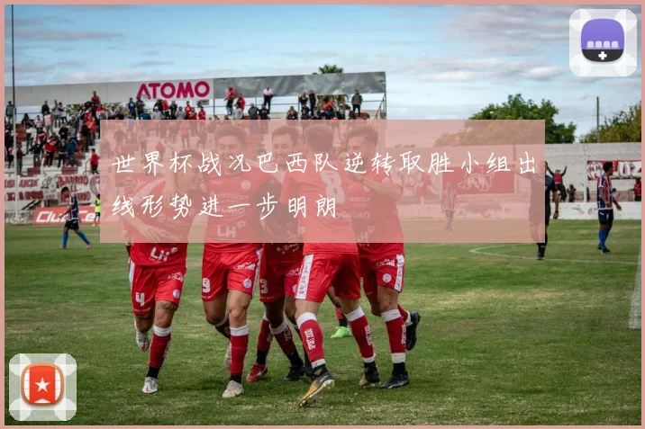世界杯战况巴西队逆转取胜小组出线形势进一步明朗