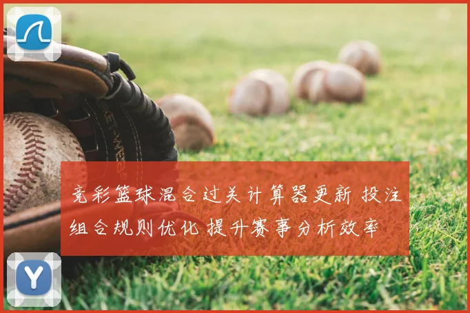 竞彩篮球混合过关计算器更新 投注组合规则优化 提升赛事分析效率