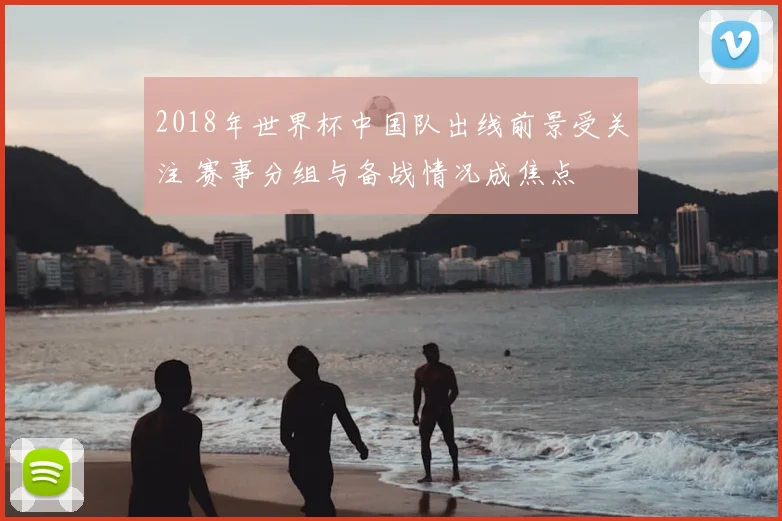 2018年世界杯中国队出线前景受关注 赛事分组与备战情况成焦点