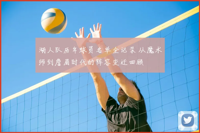 湖人队历年球员名单全记录 从魔术师到詹眉时代的阵容变迁回顾