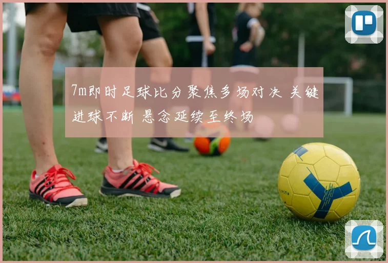 7m即时足球比分聚焦多场对决 关键进球不断 悬念延续至终场