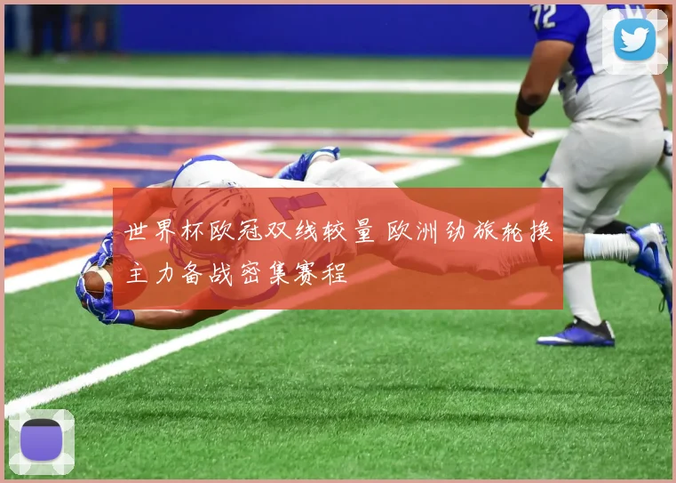 世界杯欧冠双线较量 欧洲劲旅轮换主力备战密集赛程