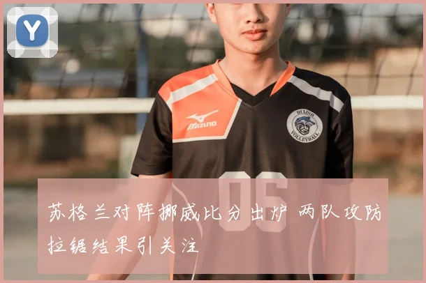 苏格兰对阵挪威比分出炉 两队攻防拉锯结果引关注