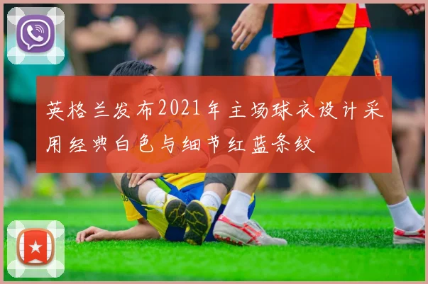 英格兰发布2021年主场球衣设计采用经典白色与细节红蓝条纹
