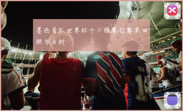 墨西哥队世界杯十六强赛程赛果回顾与分析