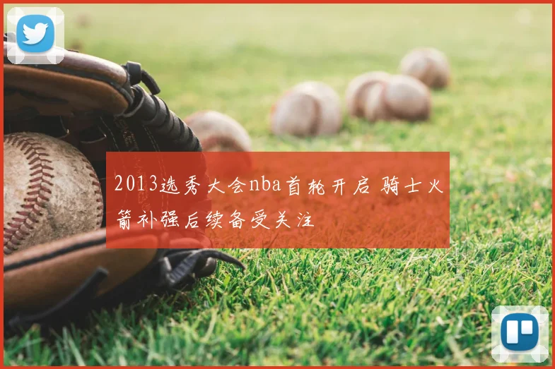 2013选秀大会nba首轮开启 骑士火箭补强后续备受关注