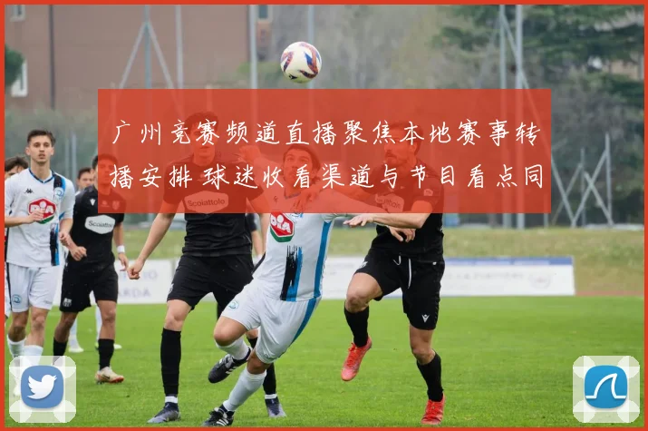 广州竞赛频道直播聚焦本地赛事转播安排 球迷收看渠道与节目看点同步更新