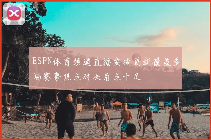 ESPN体育频道直播安排更新覆盖多场赛事焦点对决看点十足